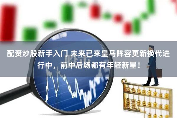 配资炒股新手入门 未来已来皇马阵容更新换代进行中，前中后场都有年轻新星！