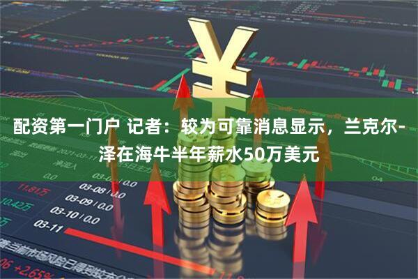 配资第一门户 记者：较为可靠消息显示，兰克尔-泽在海牛半年薪水50万美元