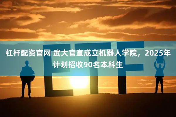 杠杆配资官网 武大官宣成立机器人学院，2025年计划招收90名本科生