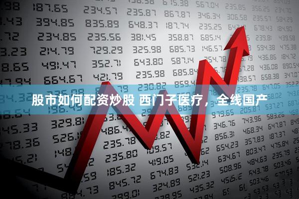 股市如何配资炒股 西门子医疗，全线国产