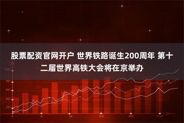 股票配资官网开户 世界铁路诞生200周年 第十二届世界高铁大会将在京举办