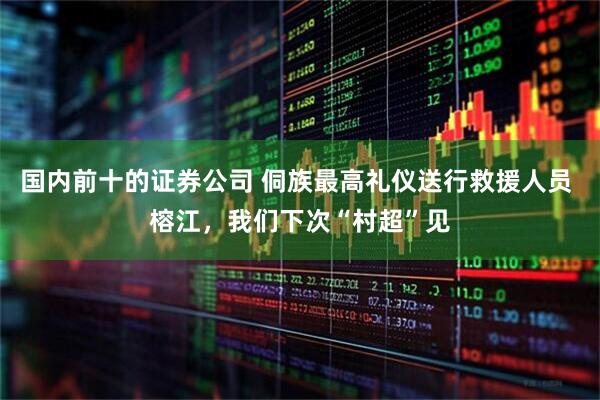 国内前十的证券公司 侗族最高礼仪送行救援人员 榕江，我们下次“村超”见