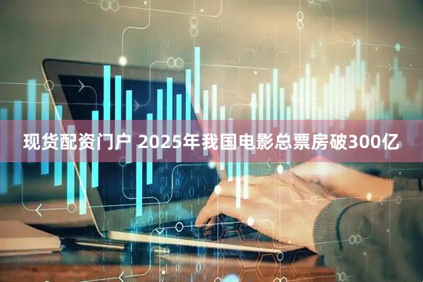 现货配资门户 2025年我国电影总票房破300亿