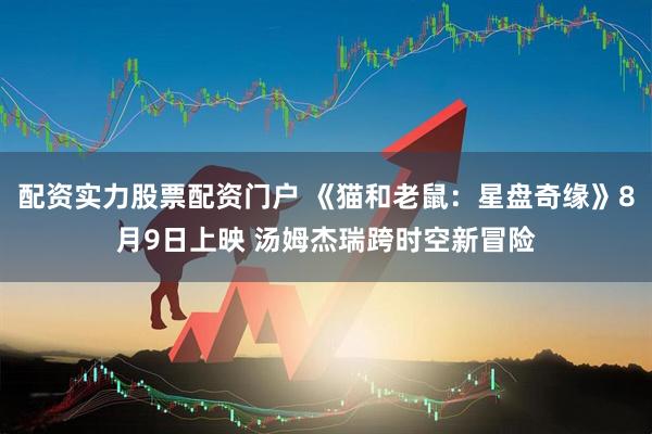 配资实力股票配资门户 《猫和老鼠：星盘奇缘》8月9日上映 汤姆杰瑞跨时空新冒险
