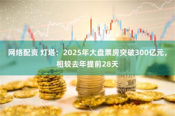 网络配资 灯塔：2025年大盘票房突破300亿元，相较去年提前28天