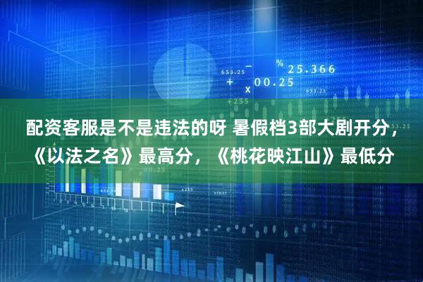 配资客服是不是违法的呀 暑假档3部大剧开分，《以法之名》最高分，《桃花映江山》最低分