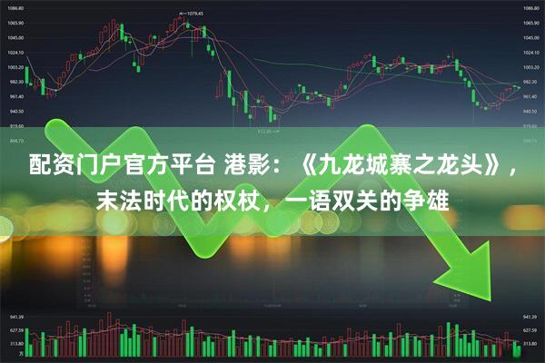 配资门户官方平台 港影：《九龙城寨之龙头》，末法时代的权杖，一语双关的争雄