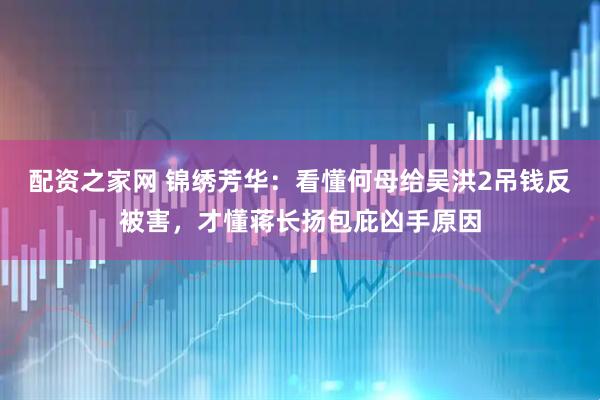 配资之家网 锦绣芳华：看懂何母给吴洪2吊钱反被害，才懂蒋长扬包庇凶手原因
