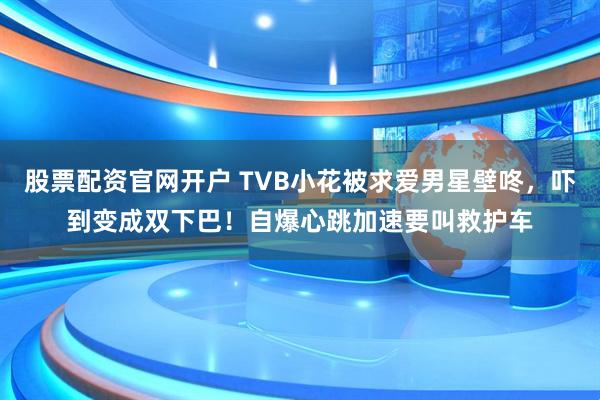 股票配资官网开户 TVB小花被求爱男星壁咚，吓到变成双下巴！自爆心跳加速要叫救护车