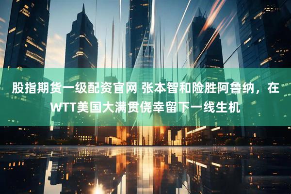 股指期货一级配资官网 张本智和险胜阿鲁纳，在WTT美国大满贯侥幸留下一线生机