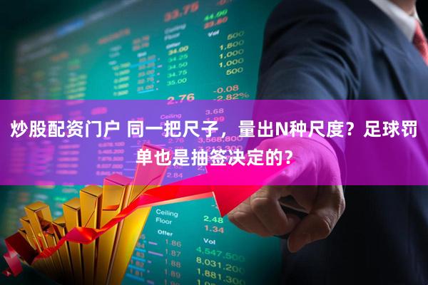 炒股配资门户 同一把尺子，量出N种尺度？足球罚单也是抽签决定的？
