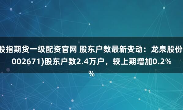 股指期货一级配资官网 股东户数最新变动：龙泉股份(002671)股东户数2.4万户，较上期增加0.2%