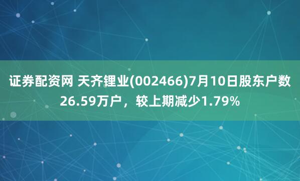 证券配资网 天齐锂业(002466)7月10日股东户数26.59万户，较上期减少1.79%