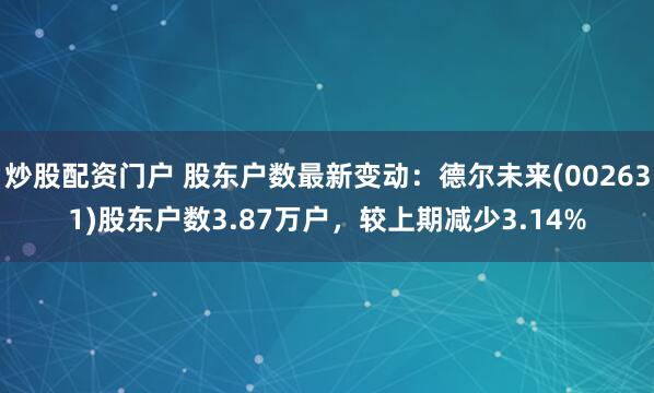 炒股配资门户 股东户数最新变动：德尔未来(002631)股东户数3.87万户，较上期减少3.14%