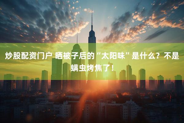 炒股配资门户 晒被子后的“太阳味”是什么？不是螨虫烤焦了！