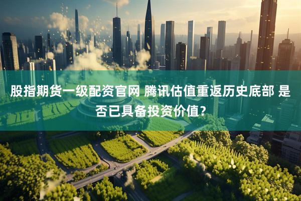 股指期货一级配资官网 腾讯估值重返历史底部 是否已具备投资价值？