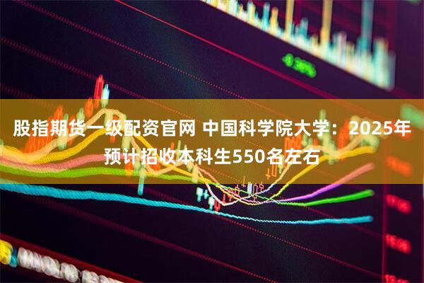 股指期货一级配资官网 中国科学院大学：2025年预计招收本科生550名左右