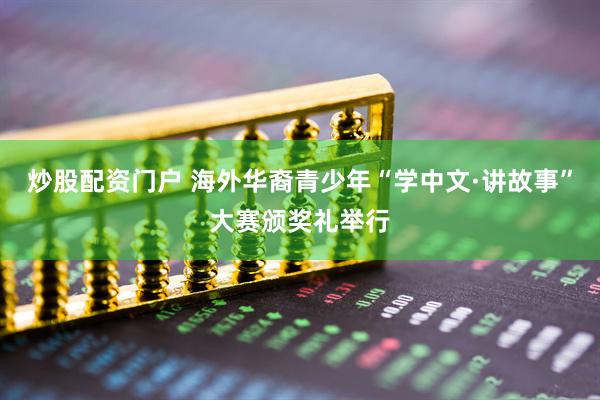 炒股配资门户 海外华裔青少年“学中文·讲故事”大赛颁奖礼举行