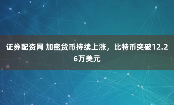 证券配资网 加密货币持续上涨，比特币突破12.26万美元