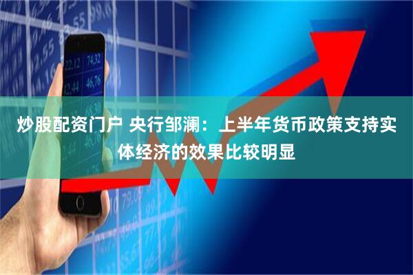 炒股配资门户 央行邹澜：上半年货币政策支持实体经济的效果比较明显