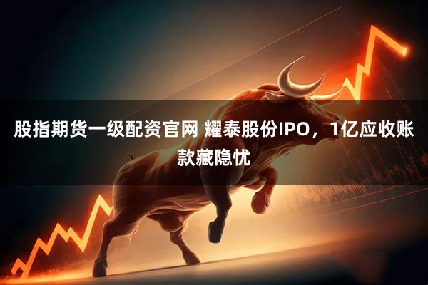 股指期货一级配资官网 耀泰股份IPO，1亿应收账款藏隐忧