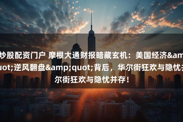 炒股配资门户 摩根大通财报暗藏玄机：美国经济&quot;逆风翻盘&quot;背后，华尔街狂欢与隐忧并存！
