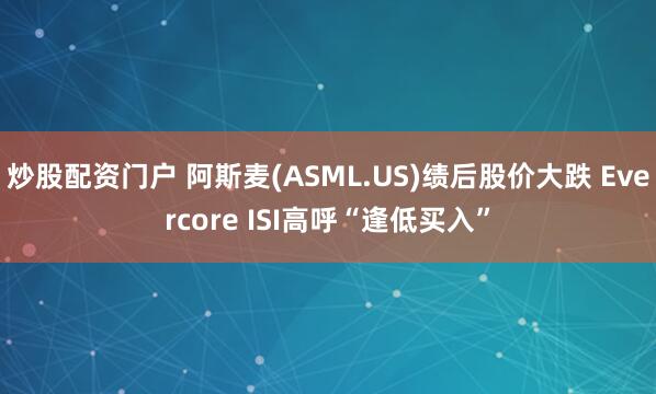 炒股配资门户 阿斯麦(ASML.US)绩后股价大跌 Evercore ISI高呼“逢低买入”