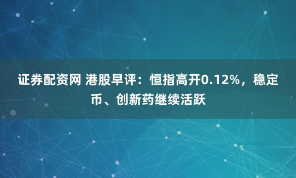 证券配资网 港股早评：恒指高开0.12%，稳定币、创新药继续活跃