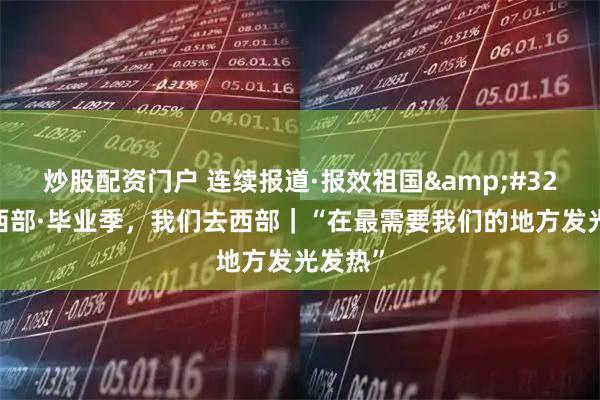 炒股配资门户 连续报道·报效祖国&#32;建功西部·毕业季，我们去西部｜“在最需要我们的地方发光发热”