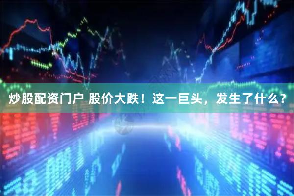 炒股配资门户 股价大跌！这一巨头，发生了什么？