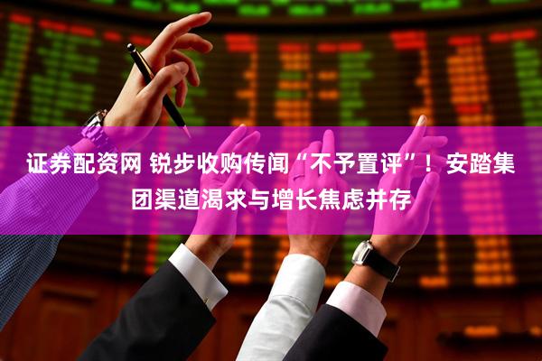 证券配资网 锐步收购传闻“不予置评”！安踏集团渠道渴求与增长焦虑并存