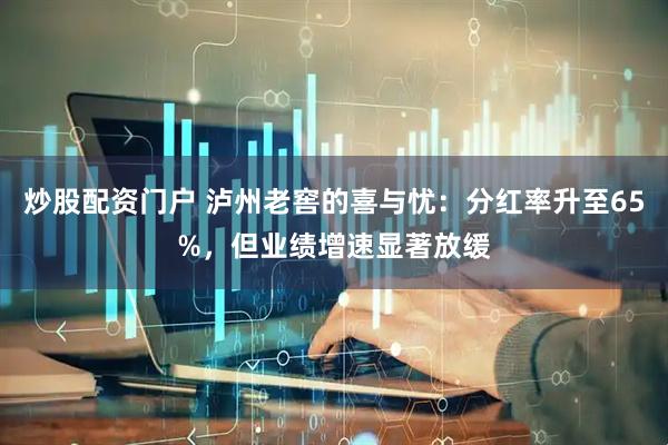 炒股配资门户 泸州老窖的喜与忧：分红率升至65%，但业绩增速显著放缓
