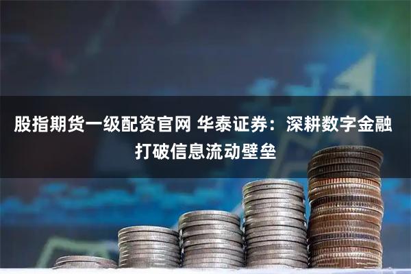 股指期货一级配资官网 华泰证券：深耕数字金融 打破信息流动壁垒