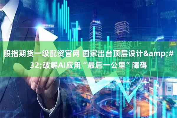 股指期货一级配资官网 国家出台顶层设计&#32;破解AI应用“最后一公里”障碍
