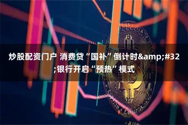 炒股配资门户 消费贷“国补”倒计时&#32;银行开启“预热”模式