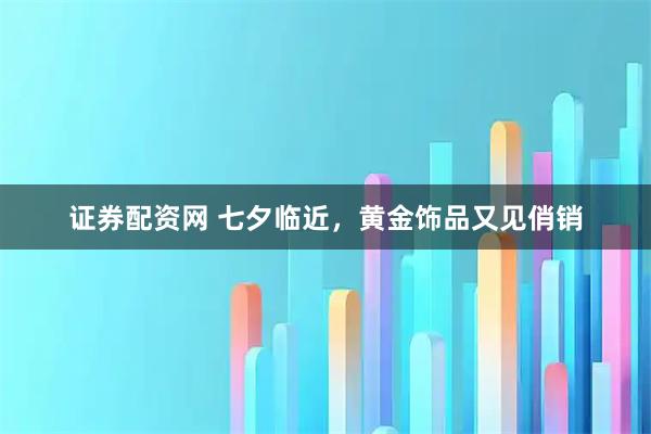 证券配资网 七夕临近，黄金饰品又见俏销