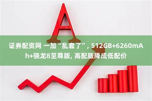 证券配资网 一加“乱套了”, 512GB+6260mAh+骁龙8至尊版, 高配版降成低配价