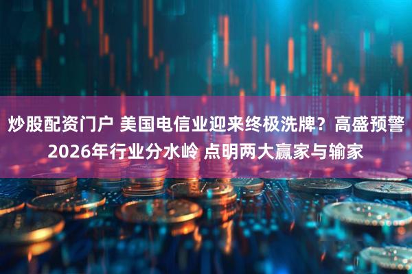 炒股配资门户 美国电信业迎来终极洗牌？高盛预警2026年行业分水岭 点明两大赢家与输家