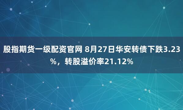 股指期货一级配资官网 8月27日华安转债下跌3.23%，转股溢价率21.12%