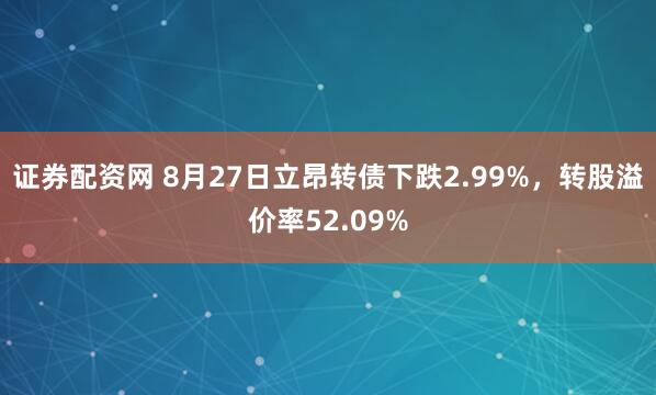 证券配资网 8月27日立昂转债下跌2.99%，转股溢价率52.09%
