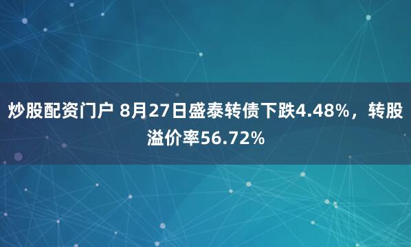 炒股配资门户 8月27日盛泰转债下跌4.48%，转股溢价率56.72%