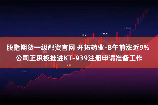 股指期货一级配资官网 开拓药业-B午前涨近9% 公司正积极推进KT-939注册申请准备工作