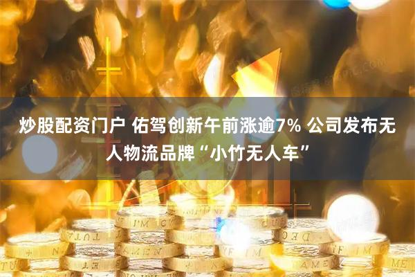 炒股配资门户 佑驾创新午前涨逾7% 公司发布无人物流品牌“小竹无人车”