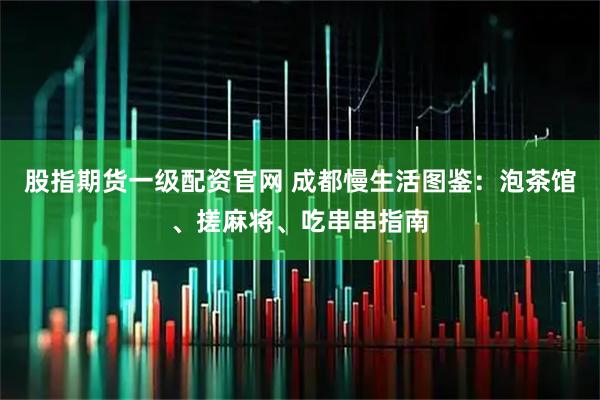 股指期货一级配资官网 成都慢生活图鉴：泡茶馆、搓麻将、吃串串指南