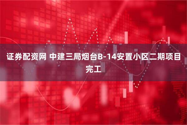 证券配资网 中建三局烟台B-14安置小区二期项目完工