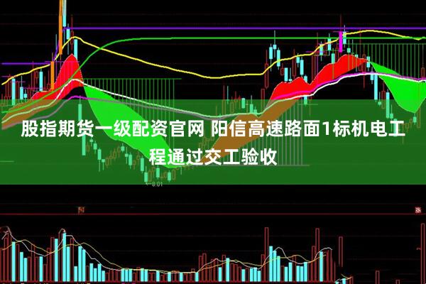股指期货一级配资官网 阳信高速路面1标机电工程通过交工验收