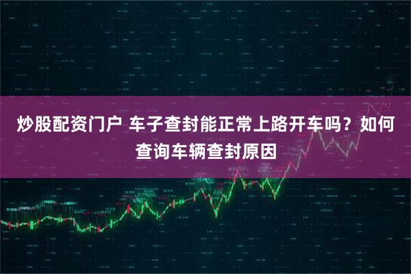 炒股配资门户 车子查封能正常上路开车吗？如何查询车辆查封原因