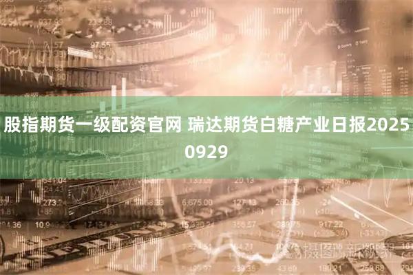 股指期货一级配资官网 瑞达期货白糖产业日报20250929