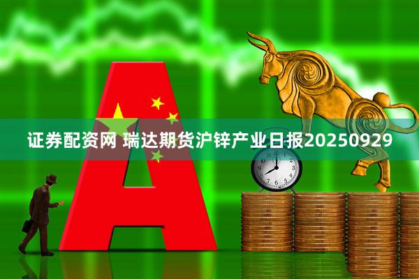 证券配资网 瑞达期货沪锌产业日报20250929