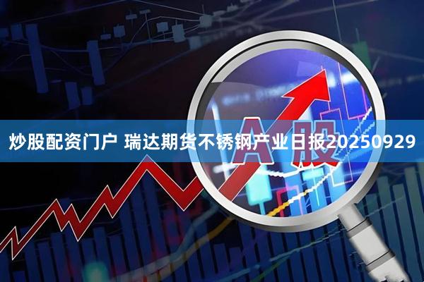 炒股配资门户 瑞达期货不锈钢产业日报20250929